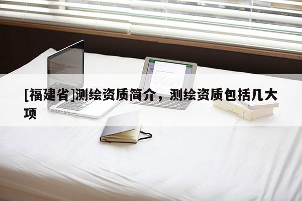 [福建省]测绘资质简介，测绘资质包括几大项
