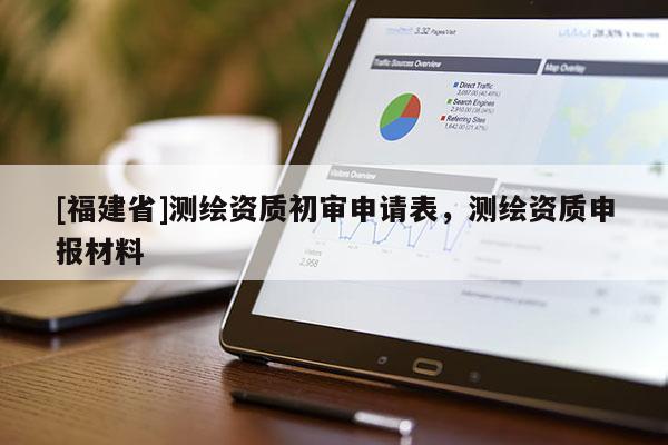 [福建省]测绘资质初审申请表，测绘资质申报材料