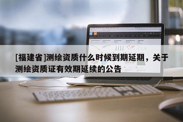 [福建省]测绘资质什么时候到期延期，关于测绘资质证有效期延续的公告