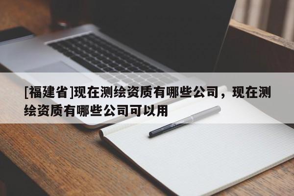 [福建省]现在测绘资质有哪些公司，现在测绘资质有哪些公司可以用