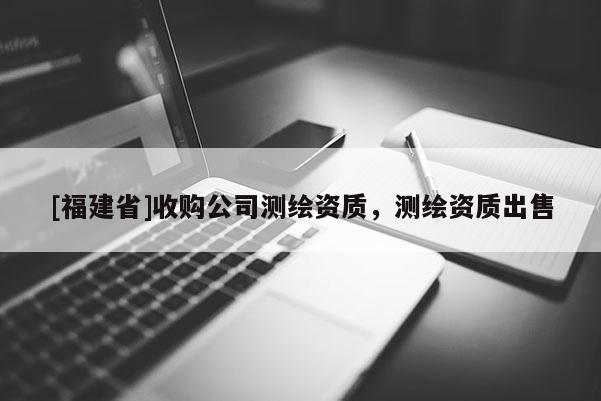 [福建省]收购公司测绘资质，测绘资质出售