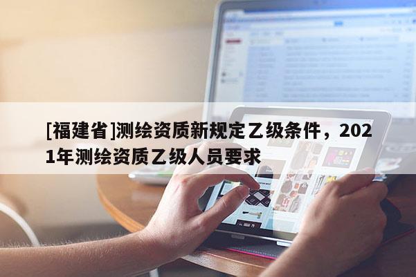 [福建省]测绘资质新规定乙级条件，2021年测绘资质乙级人员要求