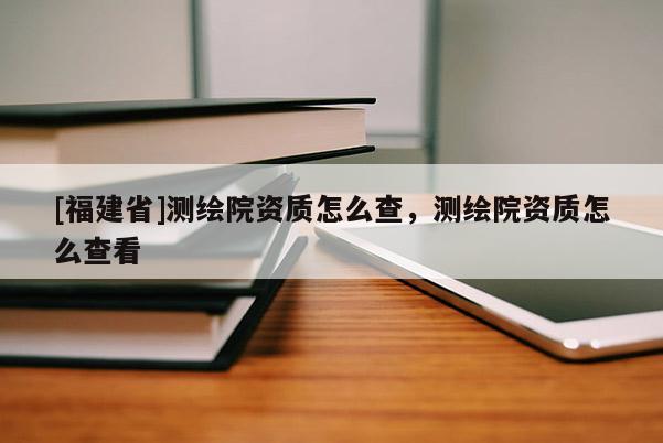 [福建省]测绘院资质怎么查，测绘院资质怎么查看