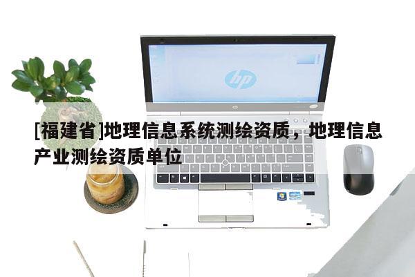 [福建省]地理信息系统测绘资质，地理信息产业测绘资质单位