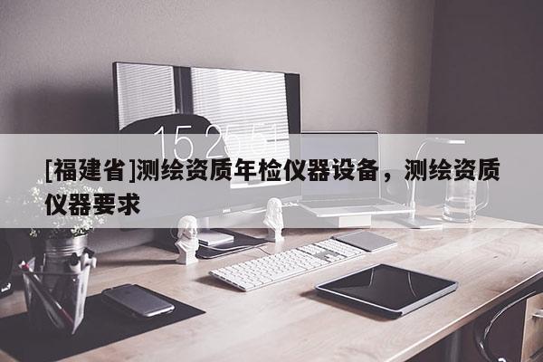 [福建省]测绘资质年检仪器设备，测绘资质仪器要求