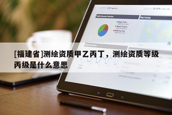 [福建省]测绘资质甲乙丙丁，测绘资质等级丙级是什么意思