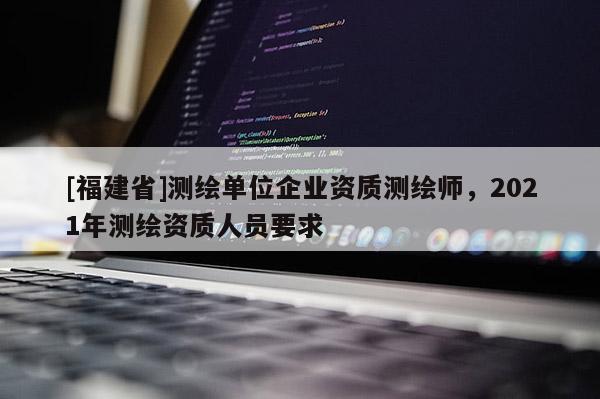 [福建省]测绘单位企业资质测绘师，2021年测绘资质人员要求
