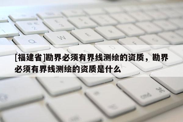 [福建省]勘界必须有界线测绘的资质，勘界必须有界线测绘的资质是什么