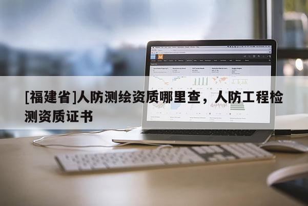 [福建省]人防测绘资质哪里查，人防工程检测资质证书