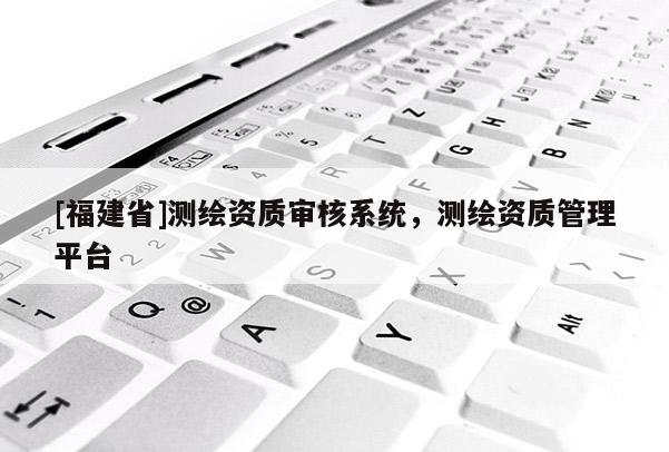 [福建省]测绘资质审核系统，测绘资质管理平台