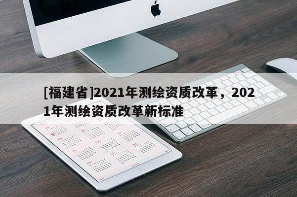 [福建省]2021年测绘资质改革，2021年测绘资质改革新标准
