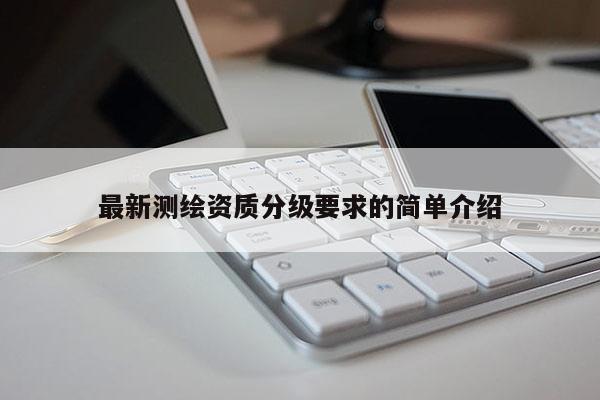 最新测绘资质分级要求的简单介绍