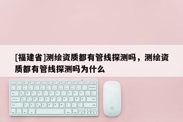 [福建省]测绘资质都有管线探测吗，测绘资质都有管线探测吗为什么