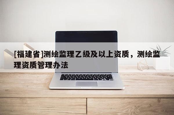 [福建省]测绘监理乙级及以上资质，测绘监理资质管理办法