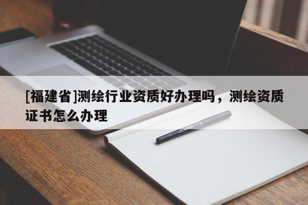 [福建省]测绘行业资质好办理吗，测绘资质证书怎么办理