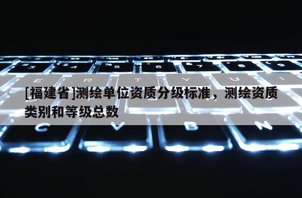 [福建省]测绘单位资质分级标准，测绘资质类别和等级总数