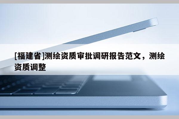 [福建省]测绘资质审批调研报告范文，测绘资质调整