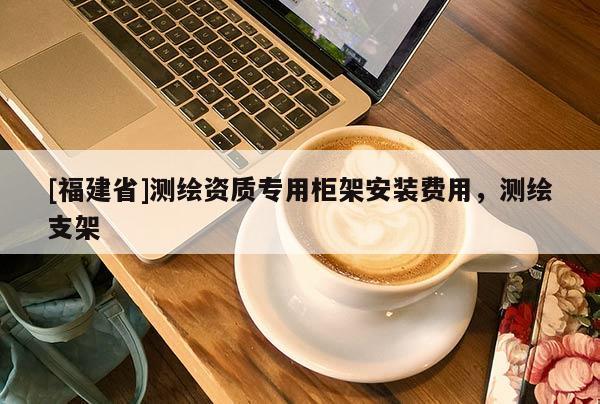 [福建省]测绘资质专用柜架安装费用，测绘支架
