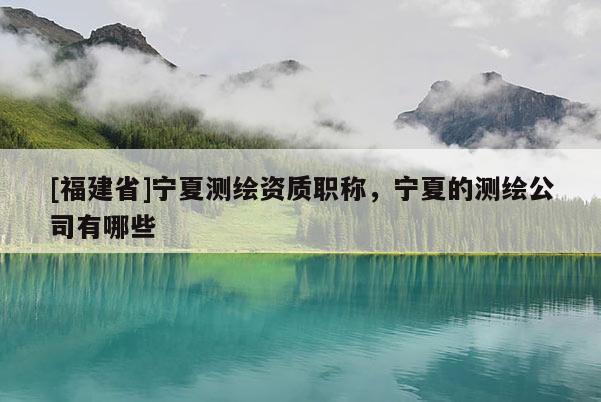 [福建省]宁夏测绘资质职称，宁夏的测绘公司有哪些