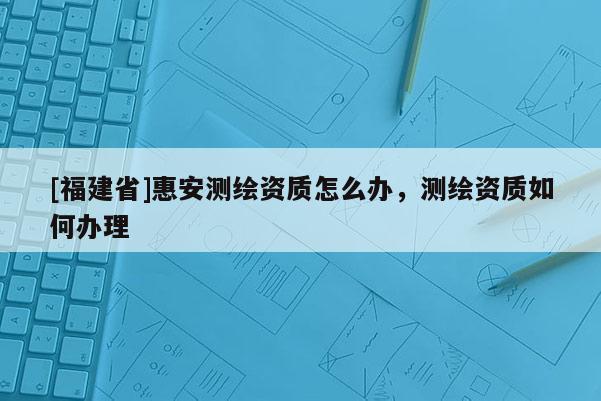 [福建省]惠安测绘资质怎么办，测绘资质如何办理