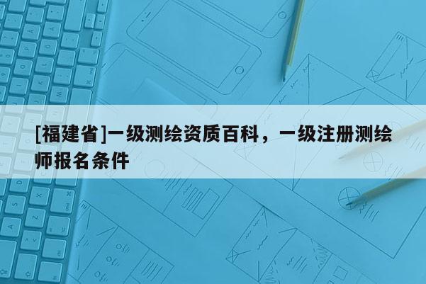 [福建省]一级测绘资质百科，一级注册测绘师报名条件