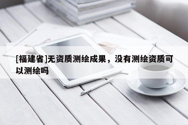 [福建省]无资质测绘成果，没有测绘资质可以测绘吗