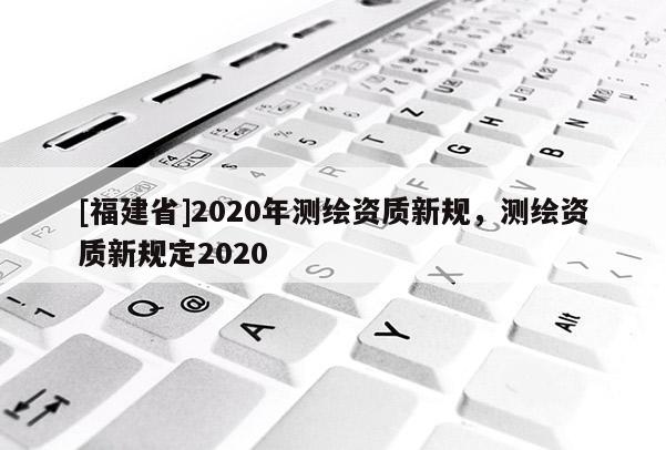 [福建省]2020年测绘资质新规，测绘资质新规定2020