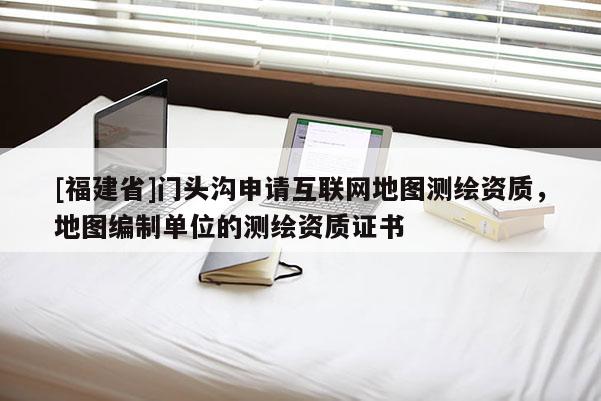 [福建省]门头沟申请互联网地图测绘资质，地图编制单位的测绘资质证书