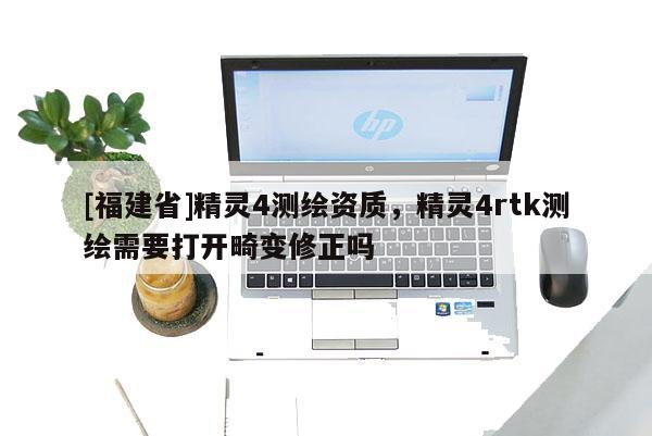 [福建省]精灵4测绘资质，精灵4rtk测绘需要打开畸变修正吗
