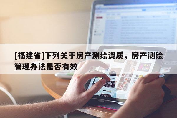 [福建省]下列关于房产测绘资质，房产测绘管理办法是否有效
