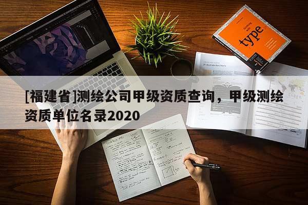 [福建省]测绘公司甲级资质查询，甲级测绘资质单位名录2020