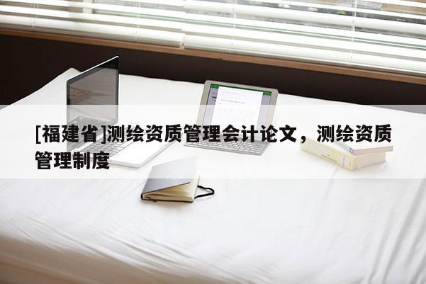 [福建省]测绘资质管理会计论文，测绘资质管理制度