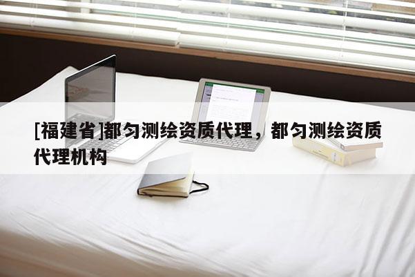 [福建省]都匀测绘资质代理，都匀测绘资质代理机构