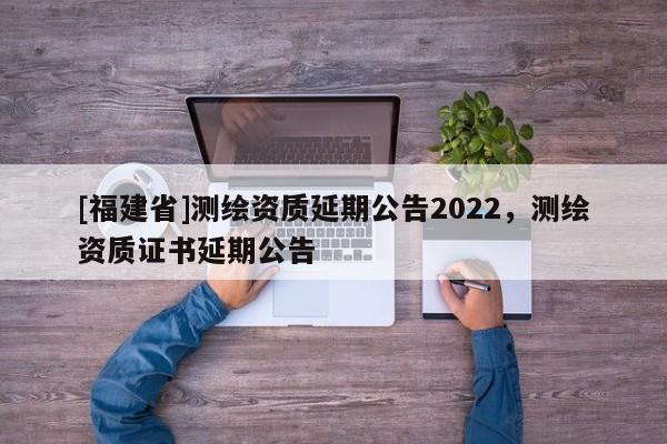 [福建省]测绘资质延期公告2022，测绘资质证书延期公告