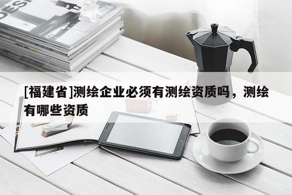 [福建省]测绘企业必须有测绘资质吗，测绘有哪些资质