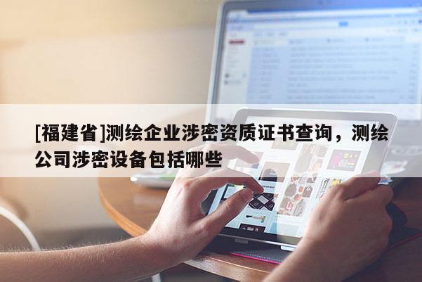 [福建省]测绘企业涉密资质证书查询，测绘公司涉密设备包括哪些