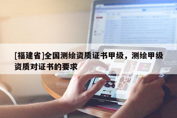 [福建省]全国测绘资质证书甲级，测绘甲级资质对证书的要求