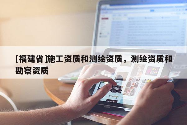 [福建省]施工资质和测绘资质，测绘资质和勘察资质