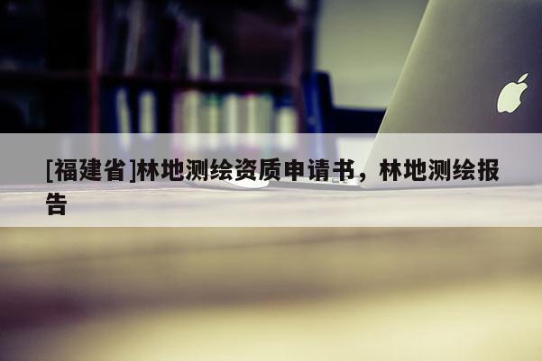 [福建省]林地测绘资质申请书，林地测绘报告