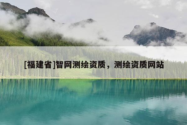 [福建省]智网测绘资质，测绘资质网站