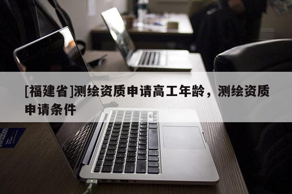 [福建省]测绘资质申请高工年龄，测绘资质申请条件