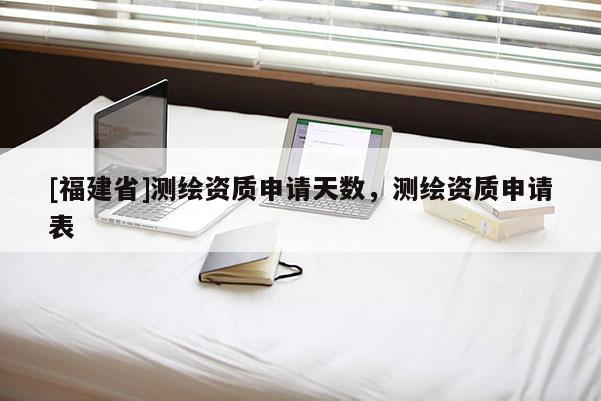 [福建省]测绘资质申请天数，测绘资质申请表