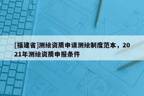 [福建省]测绘资质申请测绘制度范本，2021年测绘资质申报条件