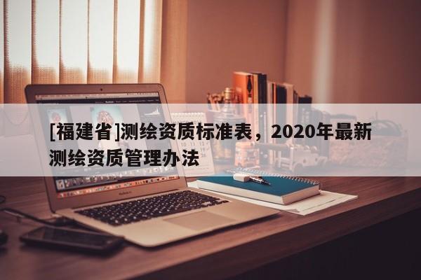 [福建省]测绘资质标准表，2020年最新测绘资质管理办法