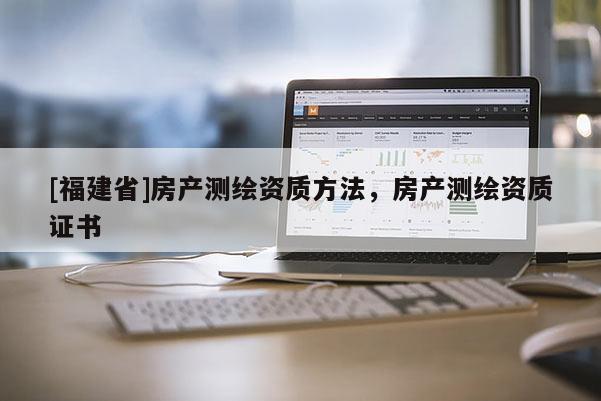 [福建省]房产测绘资质方法，房产测绘资质证书