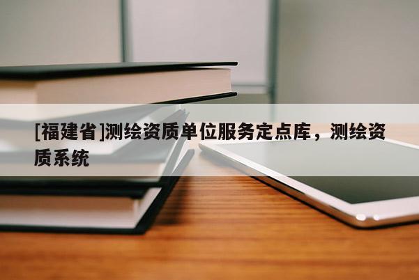 [福建省]测绘资质单位服务定点库，测绘资质系统