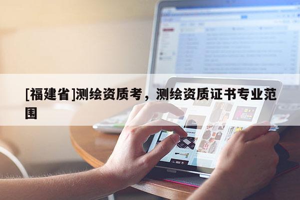 [福建省]测绘资质考，测绘资质证书专业范围