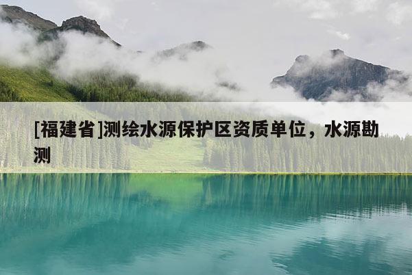 [福建省]测绘水源保护区资质单位，水源勘测