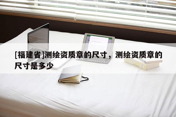 [福建省]测绘资质章的尺寸，测绘资质章的尺寸是多少