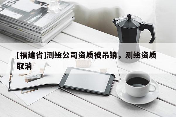 [福建省]测绘公司资质被吊销，测绘资质 取消